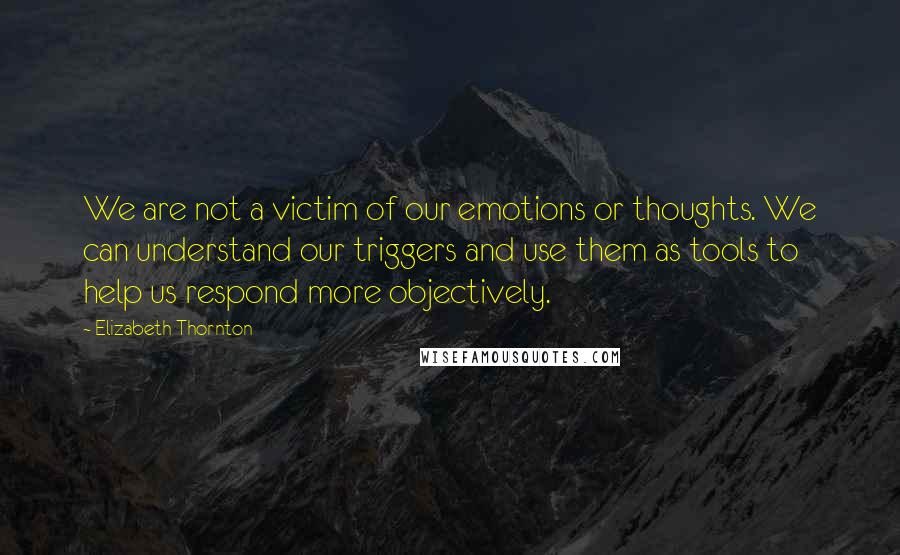 Elizabeth Thornton Quotes: We are not a victim of our emotions or thoughts. We can understand our triggers and use them as tools to help us respond more objectively.