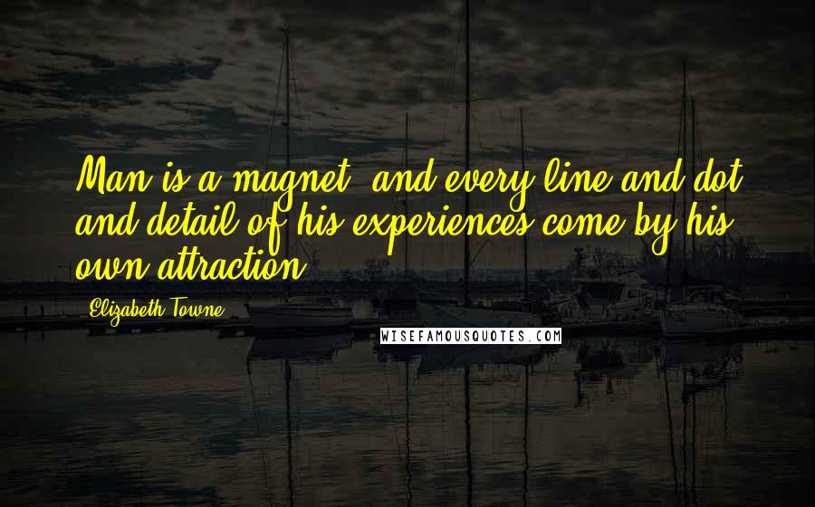 Elizabeth Towne Quotes: Man is a magnet, and every line and dot and detail of his experiences come by his own attraction.