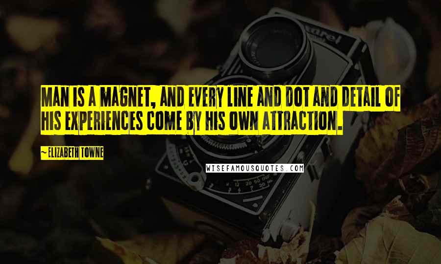 Elizabeth Towne Quotes: Man is a magnet, and every line and dot and detail of his experiences come by his own attraction.