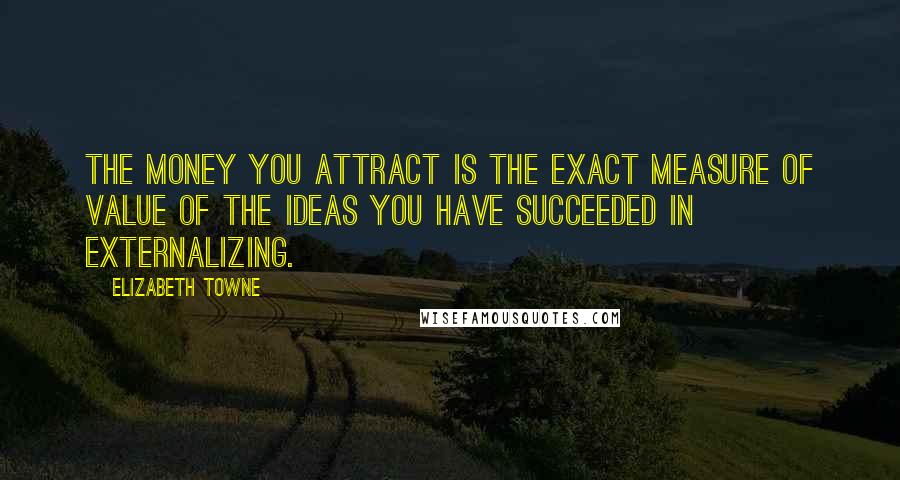 Elizabeth Towne Quotes: The money you attract is the exact measure of value of the ideas you have succeeded in externalizing.