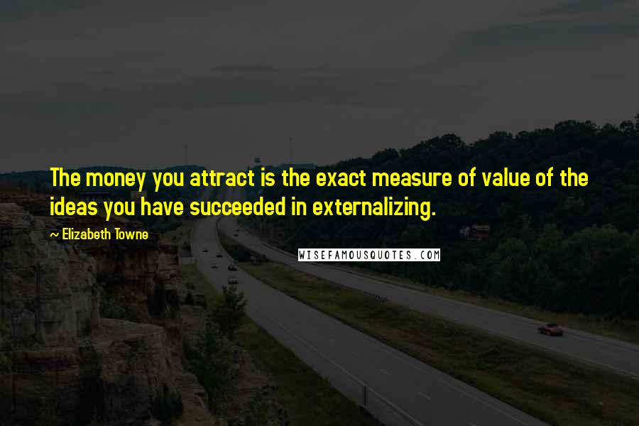 Elizabeth Towne Quotes: The money you attract is the exact measure of value of the ideas you have succeeded in externalizing.