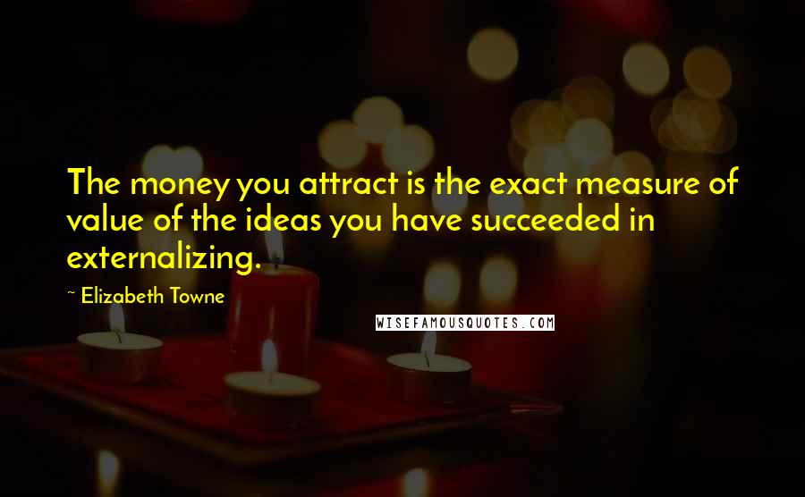 Elizabeth Towne Quotes: The money you attract is the exact measure of value of the ideas you have succeeded in externalizing.