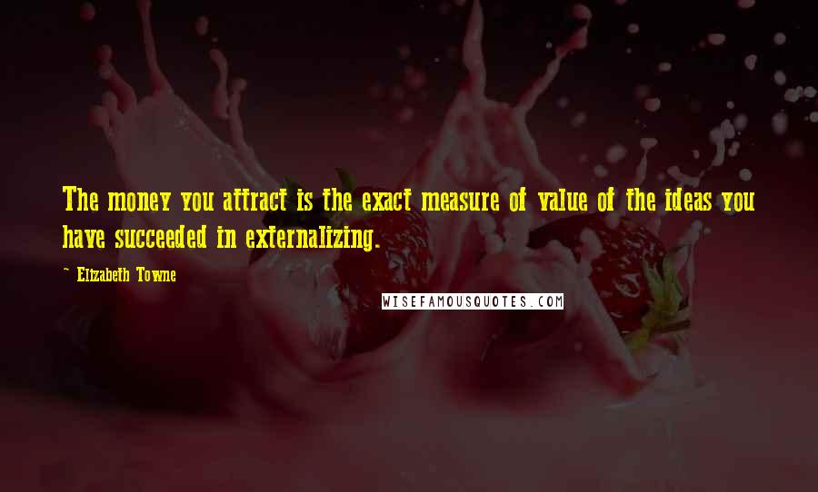 Elizabeth Towne Quotes: The money you attract is the exact measure of value of the ideas you have succeeded in externalizing.