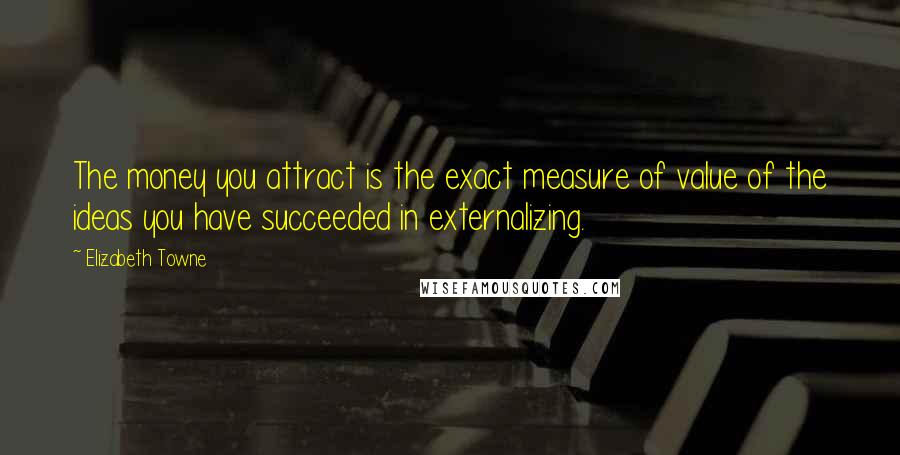 Elizabeth Towne Quotes: The money you attract is the exact measure of value of the ideas you have succeeded in externalizing.