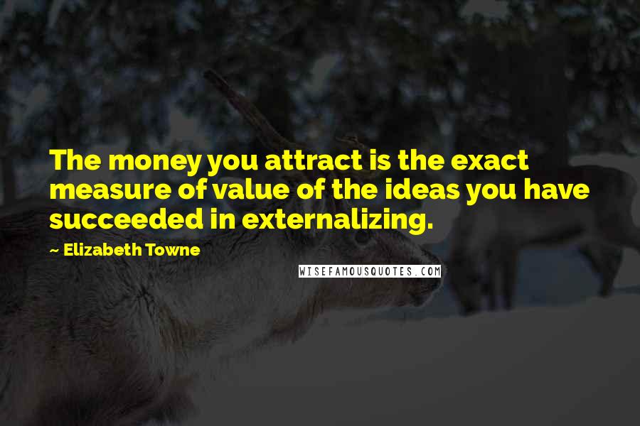 Elizabeth Towne Quotes: The money you attract is the exact measure of value of the ideas you have succeeded in externalizing.