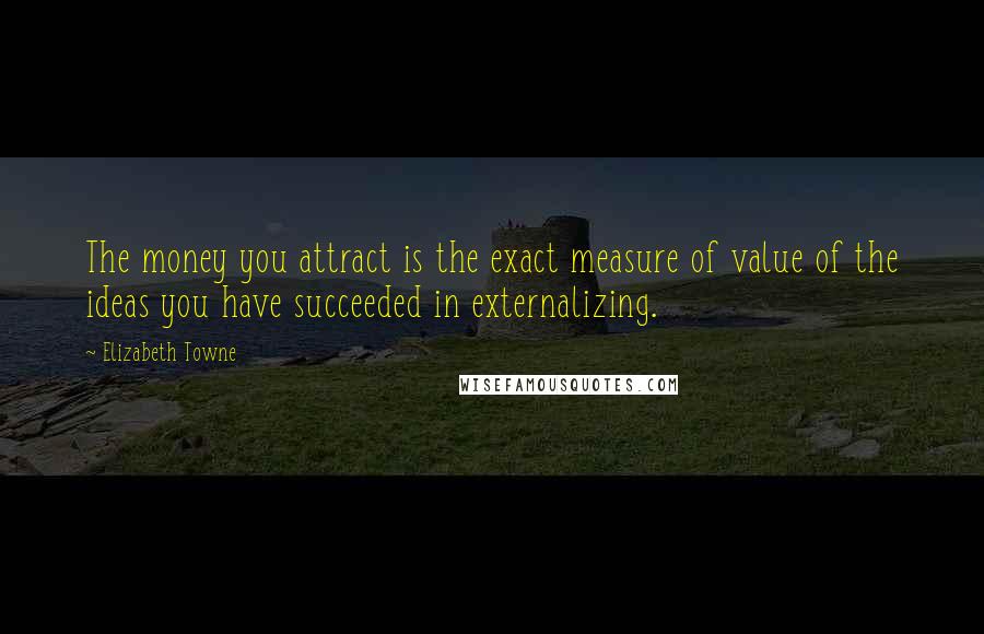 Elizabeth Towne Quotes: The money you attract is the exact measure of value of the ideas you have succeeded in externalizing.