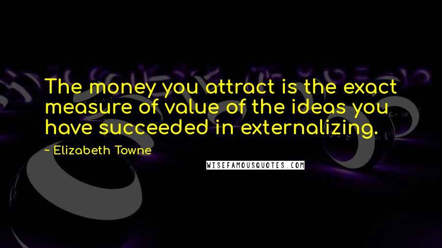 Elizabeth Towne Quotes: The money you attract is the exact measure of value of the ideas you have succeeded in externalizing.