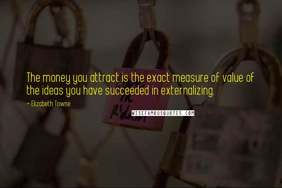 Elizabeth Towne Quotes: The money you attract is the exact measure of value of the ideas you have succeeded in externalizing.