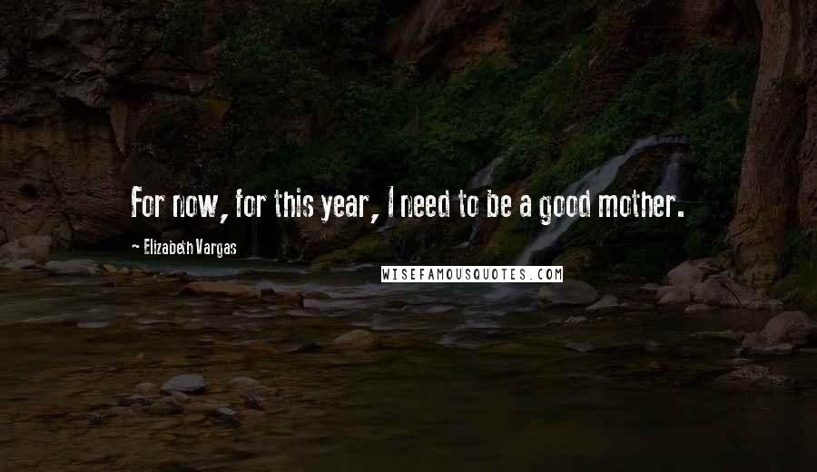 Elizabeth Vargas Quotes: For now, for this year, I need to be a good mother.