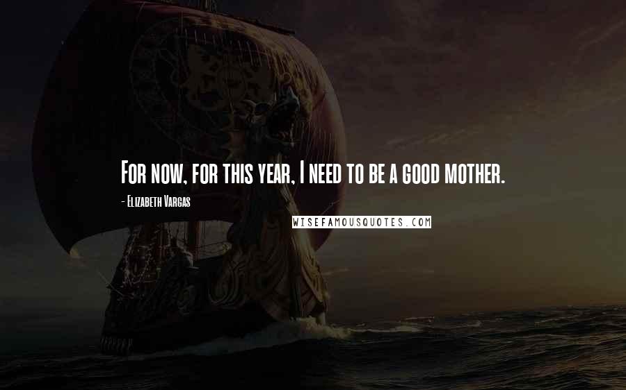 Elizabeth Vargas Quotes: For now, for this year, I need to be a good mother.
