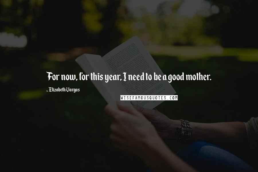 Elizabeth Vargas Quotes: For now, for this year, I need to be a good mother.