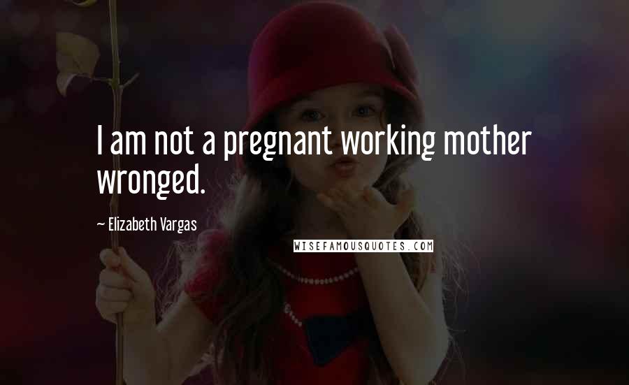 Elizabeth Vargas Quotes: I am not a pregnant working mother wronged.