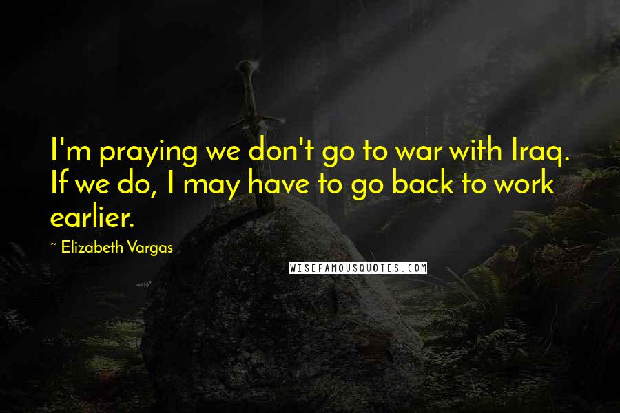 Elizabeth Vargas Quotes: I'm praying we don't go to war with Iraq. If we do, I may have to go back to work earlier.