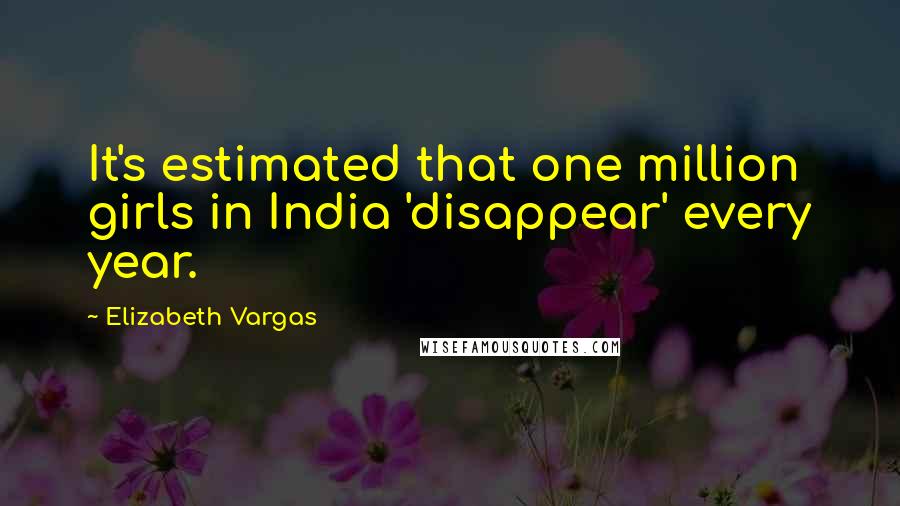 Elizabeth Vargas Quotes: It's estimated that one million girls in India 'disappear' every year.