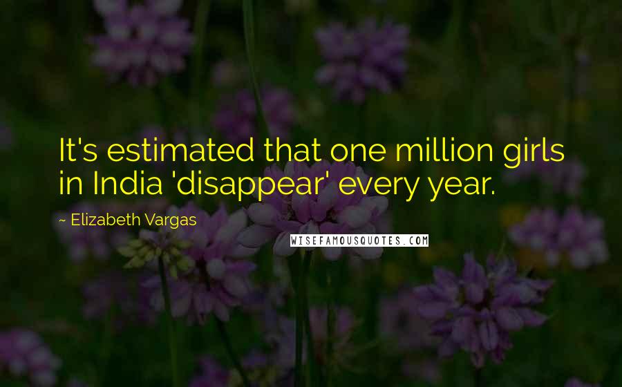 Elizabeth Vargas Quotes: It's estimated that one million girls in India 'disappear' every year.