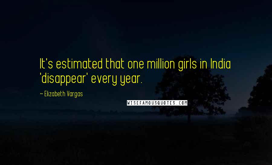 Elizabeth Vargas Quotes: It's estimated that one million girls in India 'disappear' every year.