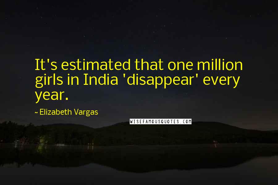 Elizabeth Vargas Quotes: It's estimated that one million girls in India 'disappear' every year.