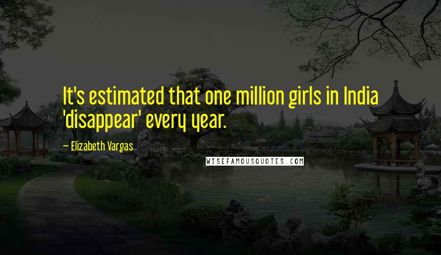 Elizabeth Vargas Quotes: It's estimated that one million girls in India 'disappear' every year.