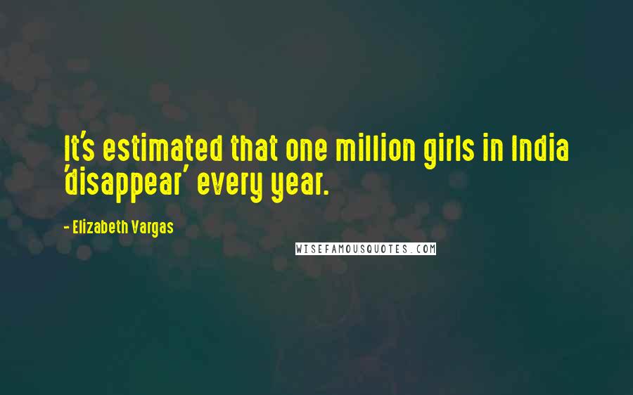 Elizabeth Vargas Quotes: It's estimated that one million girls in India 'disappear' every year.