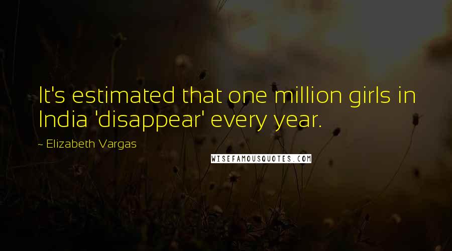 Elizabeth Vargas Quotes: It's estimated that one million girls in India 'disappear' every year.