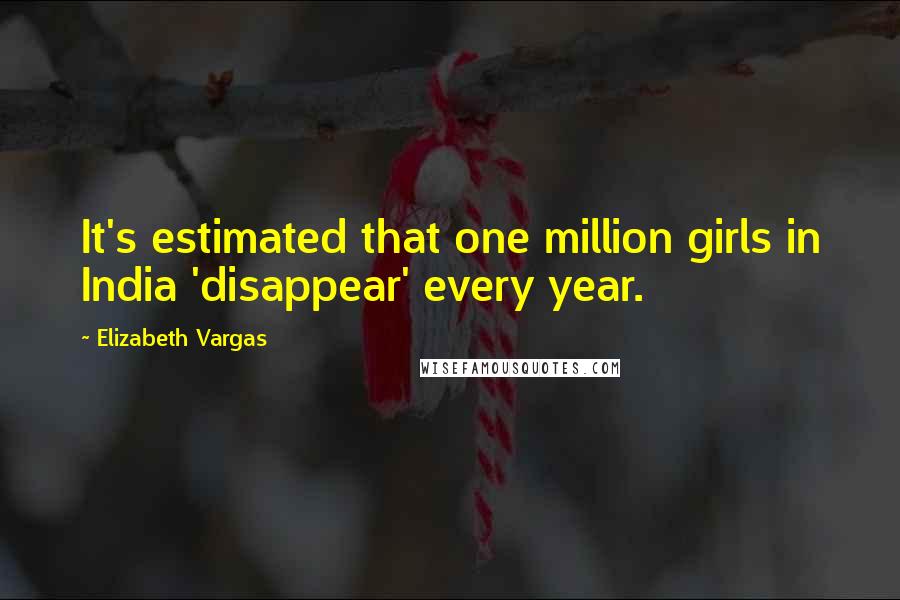 Elizabeth Vargas Quotes: It's estimated that one million girls in India 'disappear' every year.