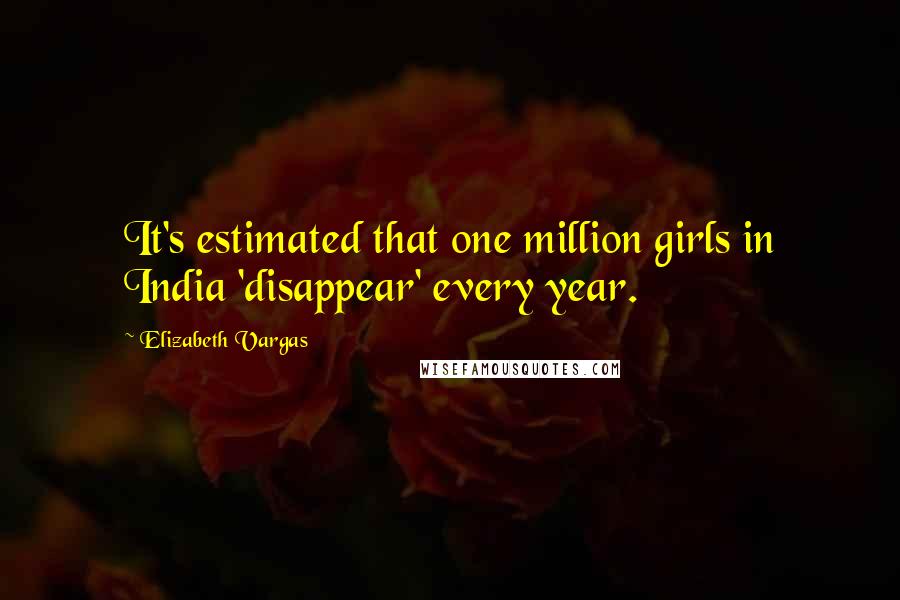 Elizabeth Vargas Quotes: It's estimated that one million girls in India 'disappear' every year.