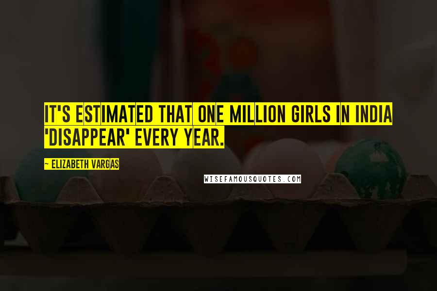 Elizabeth Vargas Quotes: It's estimated that one million girls in India 'disappear' every year.