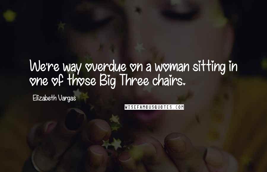 Elizabeth Vargas Quotes: We're way overdue on a woman sitting in one of those Big Three chairs.