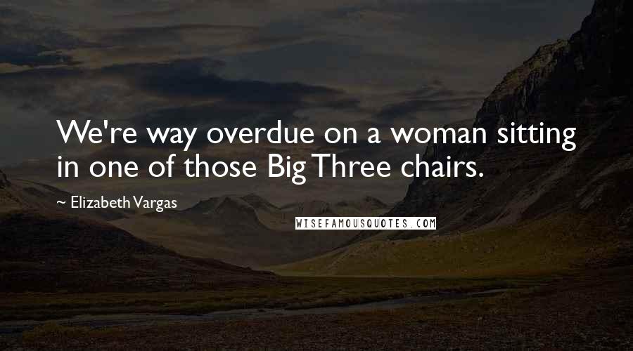 Elizabeth Vargas Quotes: We're way overdue on a woman sitting in one of those Big Three chairs.