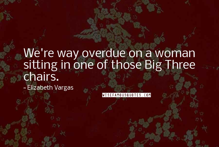 Elizabeth Vargas Quotes: We're way overdue on a woman sitting in one of those Big Three chairs.