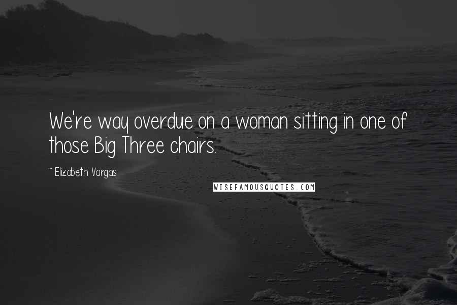 Elizabeth Vargas Quotes: We're way overdue on a woman sitting in one of those Big Three chairs.