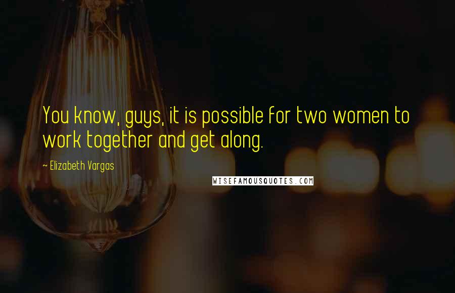 Elizabeth Vargas Quotes: You know, guys, it is possible for two women to work together and get along.