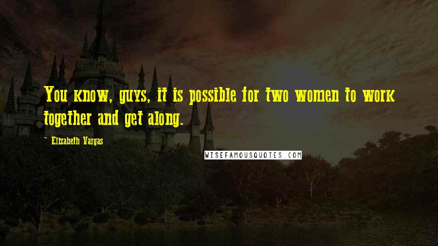 Elizabeth Vargas Quotes: You know, guys, it is possible for two women to work together and get along.