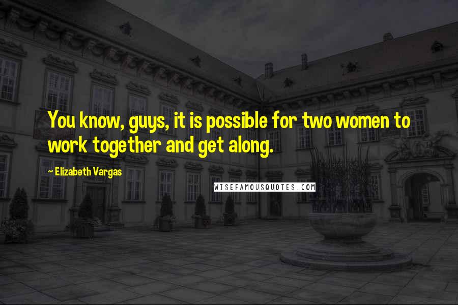 Elizabeth Vargas Quotes: You know, guys, it is possible for two women to work together and get along.