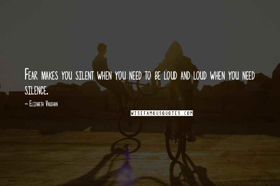 Elizabeth Vaughan Quotes: Fear makes you silent when you need to be loud and loud when you need silence.