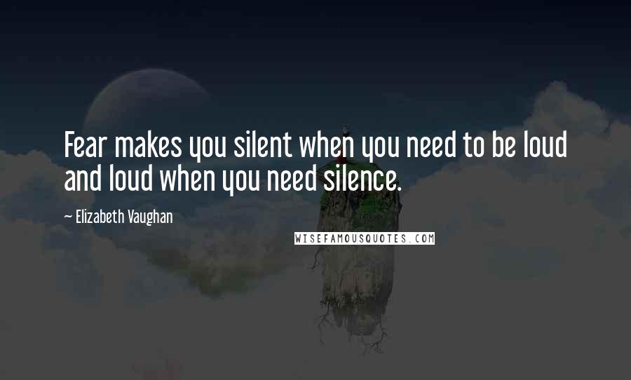 Elizabeth Vaughan Quotes: Fear makes you silent when you need to be loud and loud when you need silence.