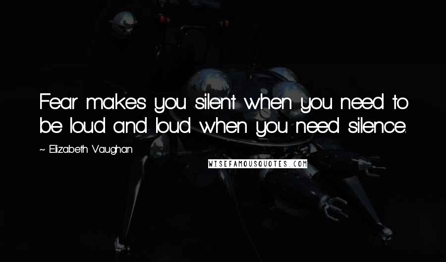 Elizabeth Vaughan Quotes: Fear makes you silent when you need to be loud and loud when you need silence.