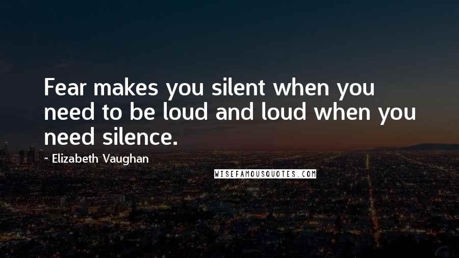 Elizabeth Vaughan Quotes: Fear makes you silent when you need to be loud and loud when you need silence.