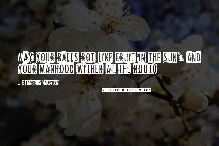 Elizabeth Vaughan Quotes: May your balls rot like fruit in the sun, and your manhood wither at the root!