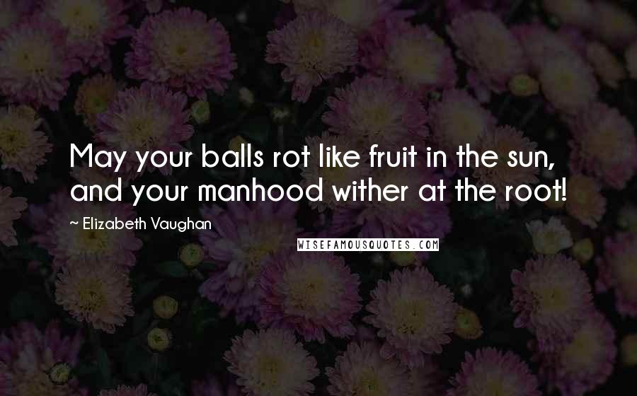 Elizabeth Vaughan Quotes: May your balls rot like fruit in the sun, and your manhood wither at the root!