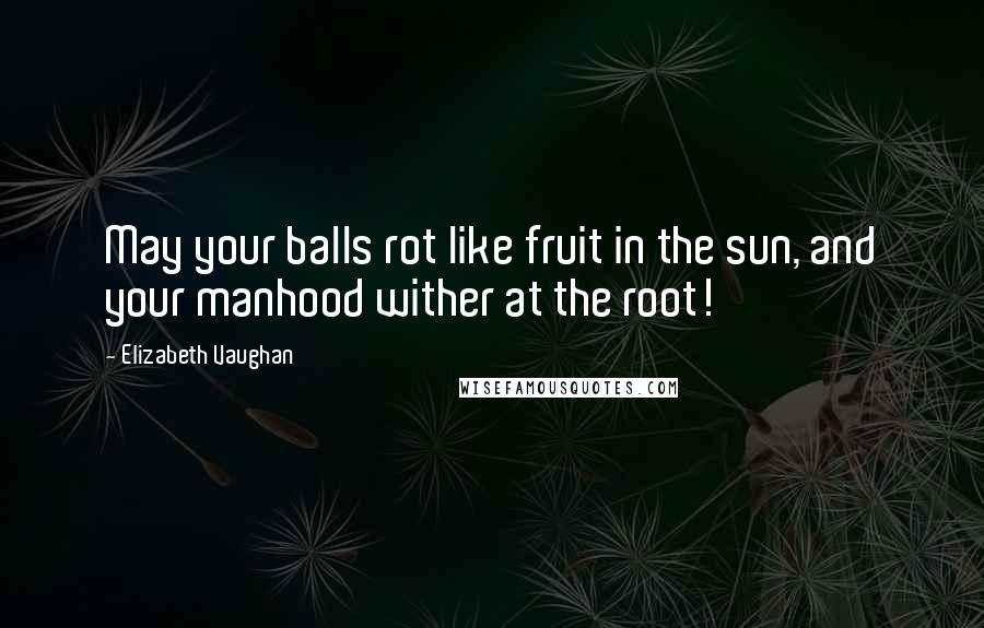 Elizabeth Vaughan Quotes: May your balls rot like fruit in the sun, and your manhood wither at the root!