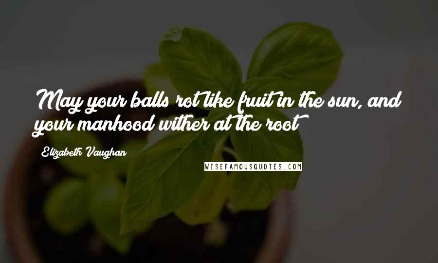 Elizabeth Vaughan Quotes: May your balls rot like fruit in the sun, and your manhood wither at the root!