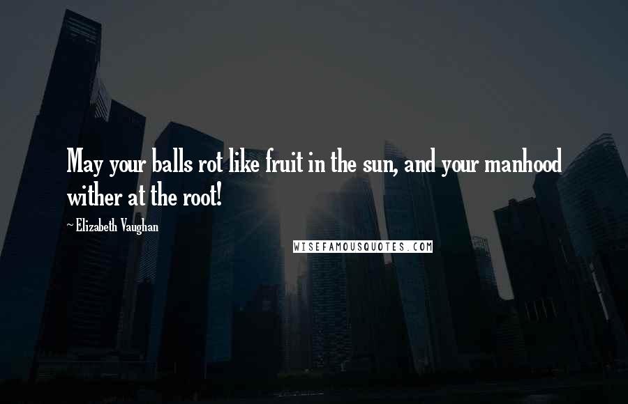 Elizabeth Vaughan Quotes: May your balls rot like fruit in the sun, and your manhood wither at the root!