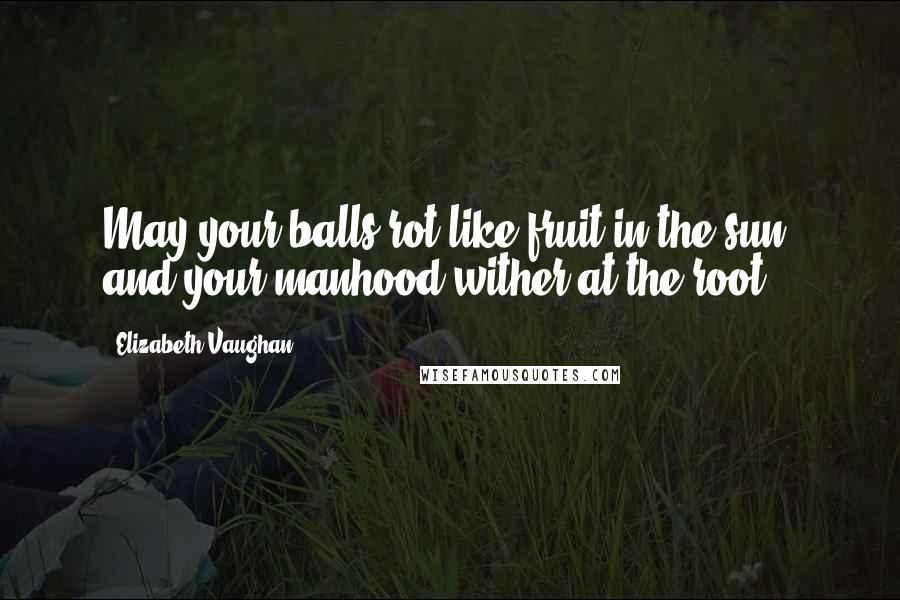 Elizabeth Vaughan Quotes: May your balls rot like fruit in the sun, and your manhood wither at the root!