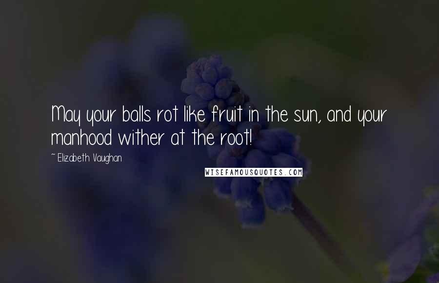 Elizabeth Vaughan Quotes: May your balls rot like fruit in the sun, and your manhood wither at the root!