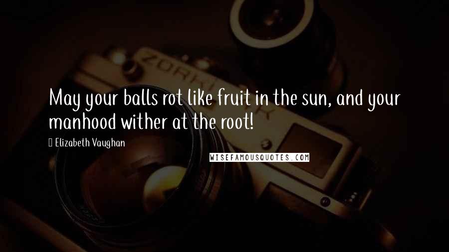 Elizabeth Vaughan Quotes: May your balls rot like fruit in the sun, and your manhood wither at the root!