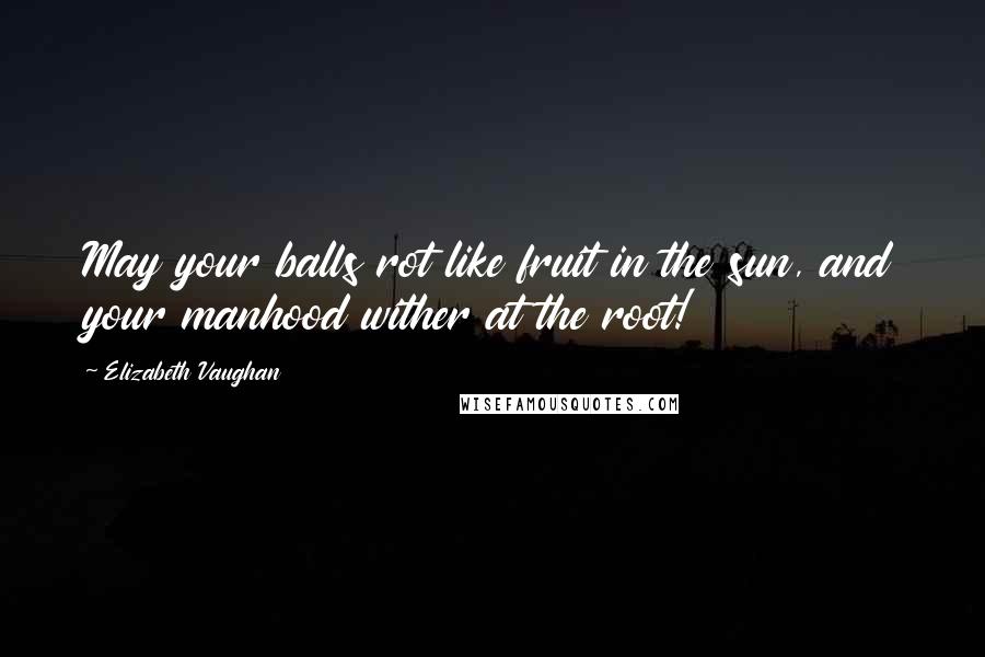 Elizabeth Vaughan Quotes: May your balls rot like fruit in the sun, and your manhood wither at the root!