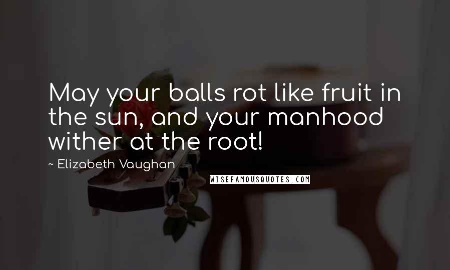 Elizabeth Vaughan Quotes: May your balls rot like fruit in the sun, and your manhood wither at the root!