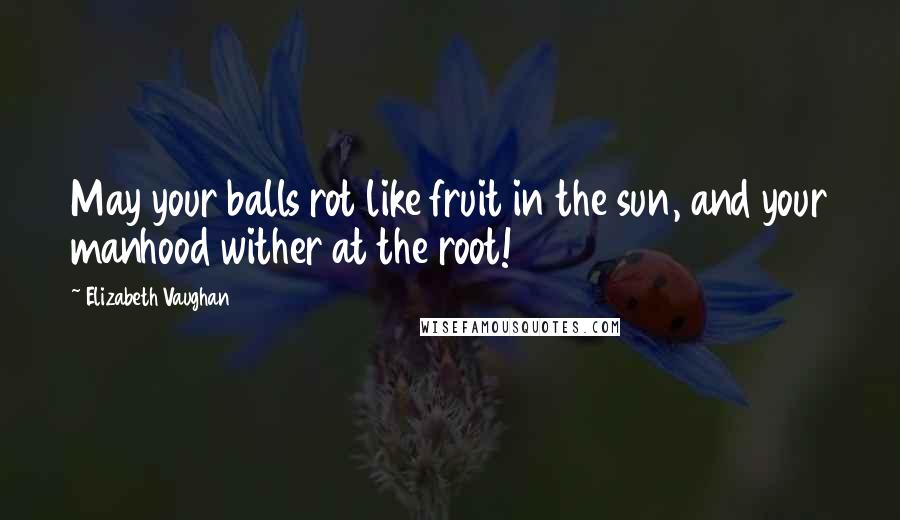 Elizabeth Vaughan Quotes: May your balls rot like fruit in the sun, and your manhood wither at the root!