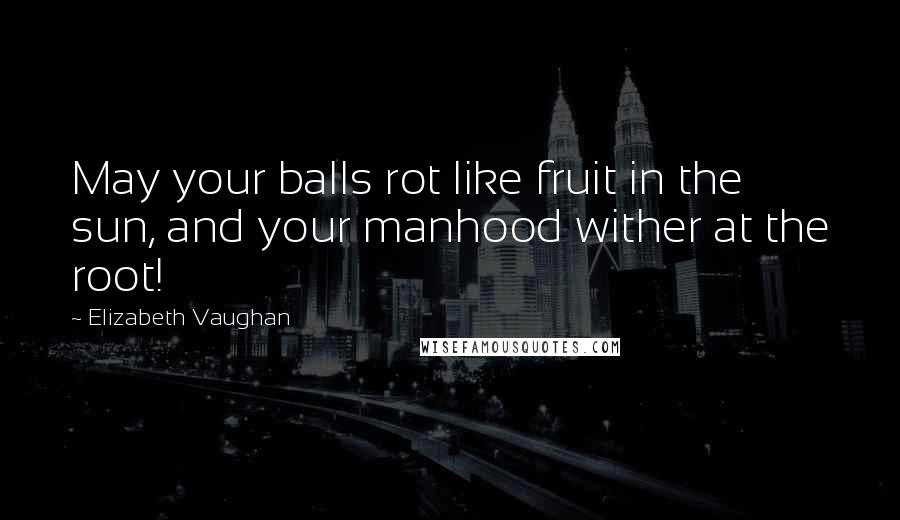 Elizabeth Vaughan Quotes: May your balls rot like fruit in the sun, and your manhood wither at the root!